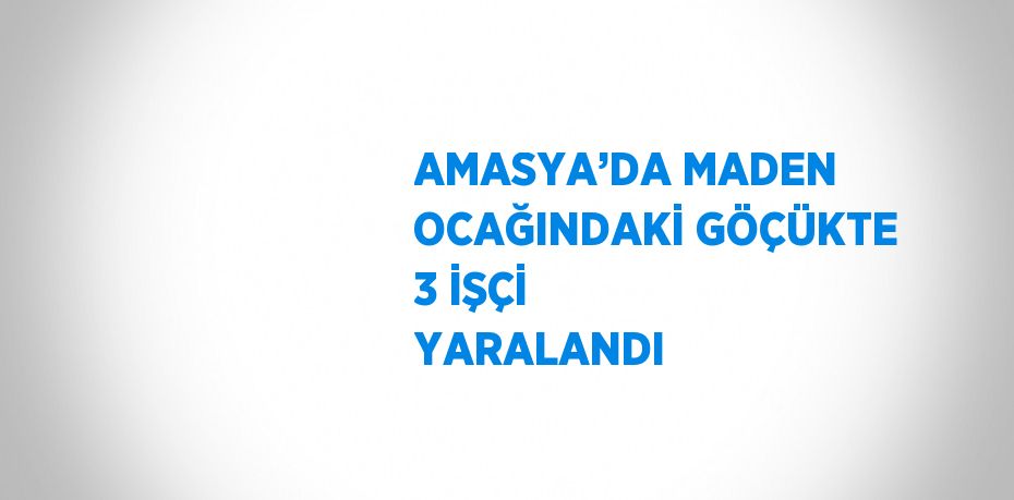 AMASYA’DA MADEN OCAĞINDAKİ GÖÇÜKTE 3 İŞÇİ YARALANDI