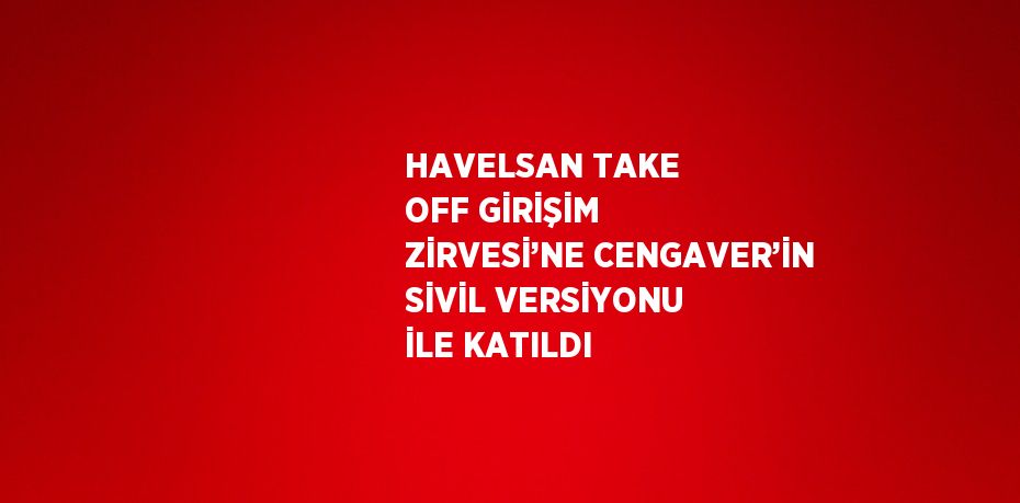 HAVELSAN TAKE OFF GİRİŞİM ZİRVESİ’NE CENGAVER’İN SİVİL VERSİYONU İLE KATILDI