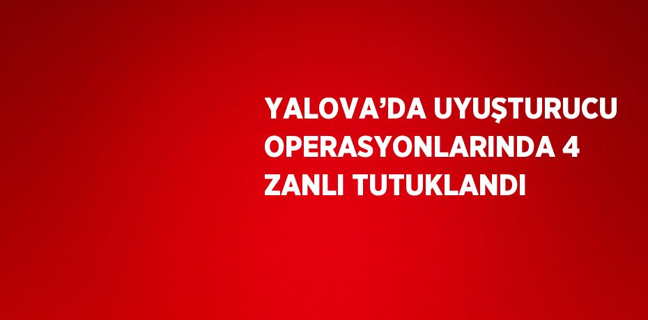 YALOVA’DA UYUŞTURUCU OPERASYONLARINDA 4 ZANLI TUTUKLANDI