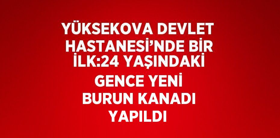 YÜKSEKOVA DEVLET HASTANESİ’NDE BİR İLK:24 YAŞINDAKİ GENCE YENİ BURUN KANADI YAPILDI