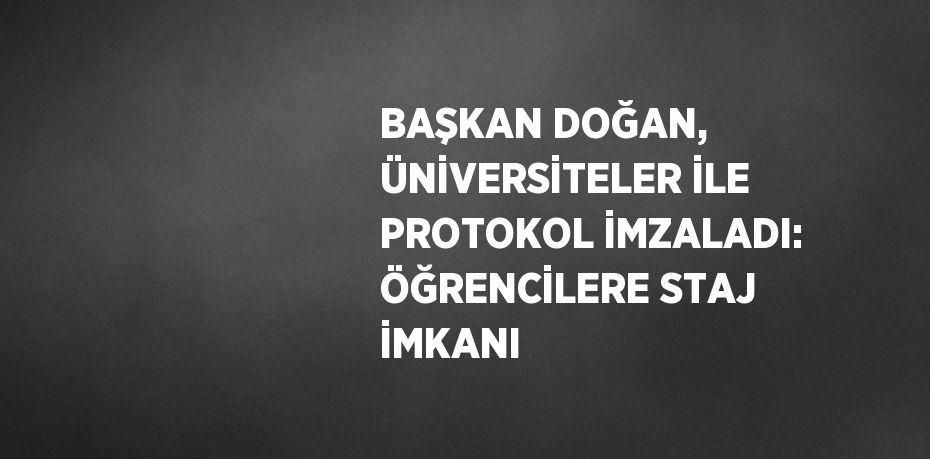 BAŞKAN DOĞAN, ÜNİVERSİTELER İLE PROTOKOL İMZALADI: ÖĞRENCİLERE STAJ İMKANI