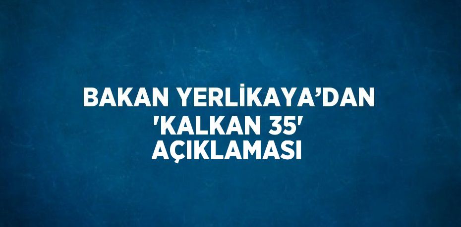 BAKAN YERLİKAYA’DAN 'KALKAN 35' AÇIKLAMASI