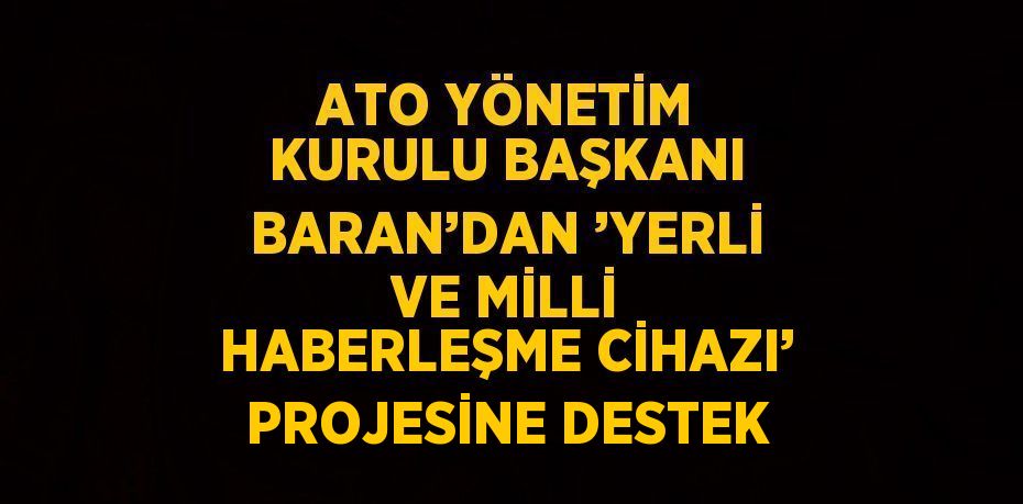 ATO YÖNETİM KURULU BAŞKANI BARAN’DAN ’YERLİ VE MİLLİ HABERLEŞME CİHAZI’ PROJESİNE DESTEK