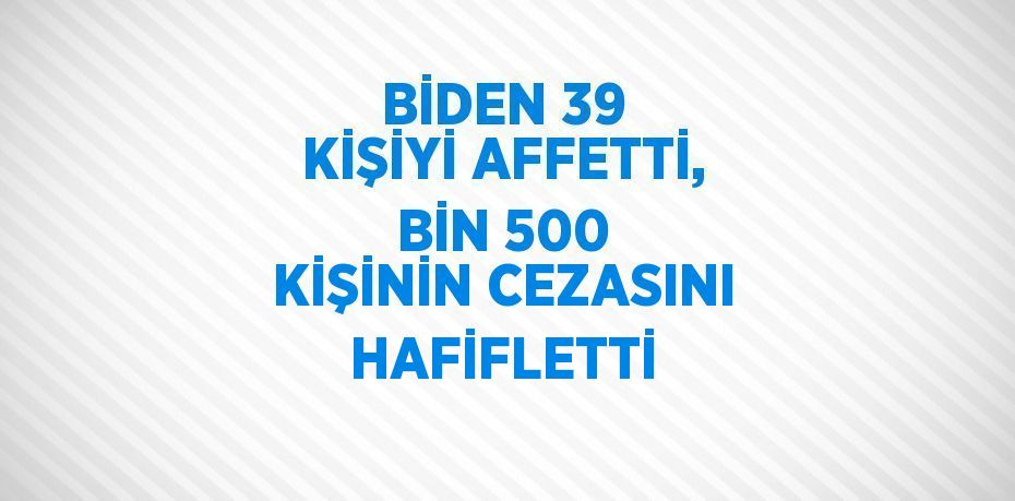 BİDEN 39 KİŞİYİ AFFETTİ, BİN 500 KİŞİNİN CEZASINI HAFİFLETTİ