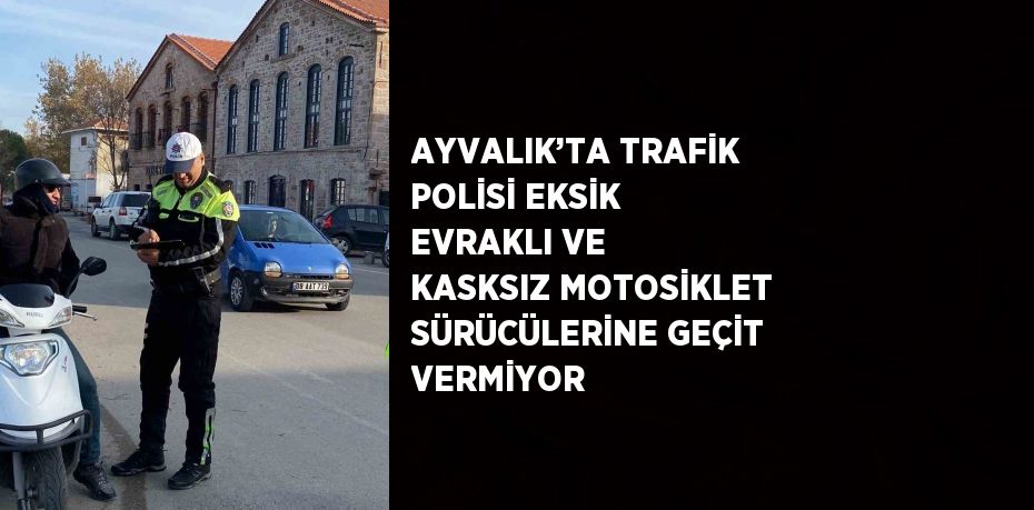 AYVALIK’TA TRAFİK POLİSİ EKSİK EVRAKLI VE KASKSIZ MOTOSİKLET SÜRÜCÜLERİNE GEÇİT VERMİYOR