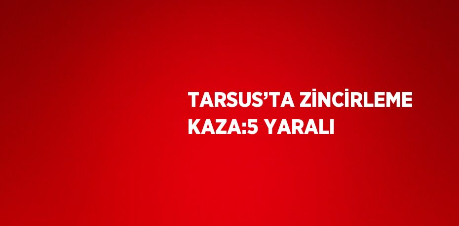 TARSUS’TA ZİNCİRLEME KAZA:5 YARALI