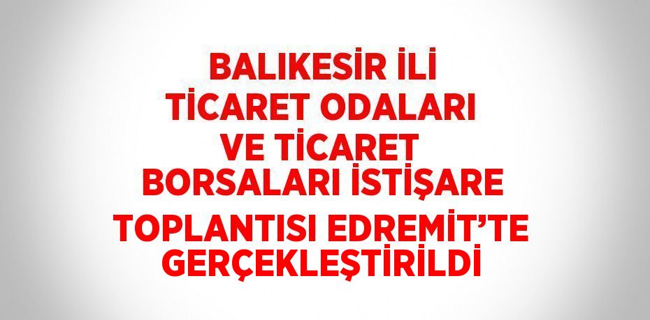 BALIKESİR İLİ TİCARET ODALARI VE TİCARET BORSALARI İSTİŞARE TOPLANTISI EDREMİT’TE GERÇEKLEŞTİRİLDİ