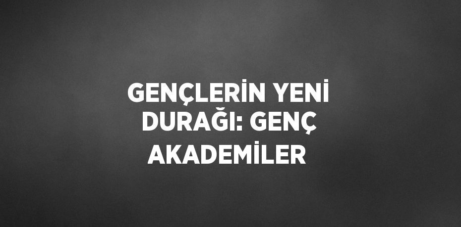 GENÇLERİN YENİ DURAĞI: GENÇ AKADEMİLER