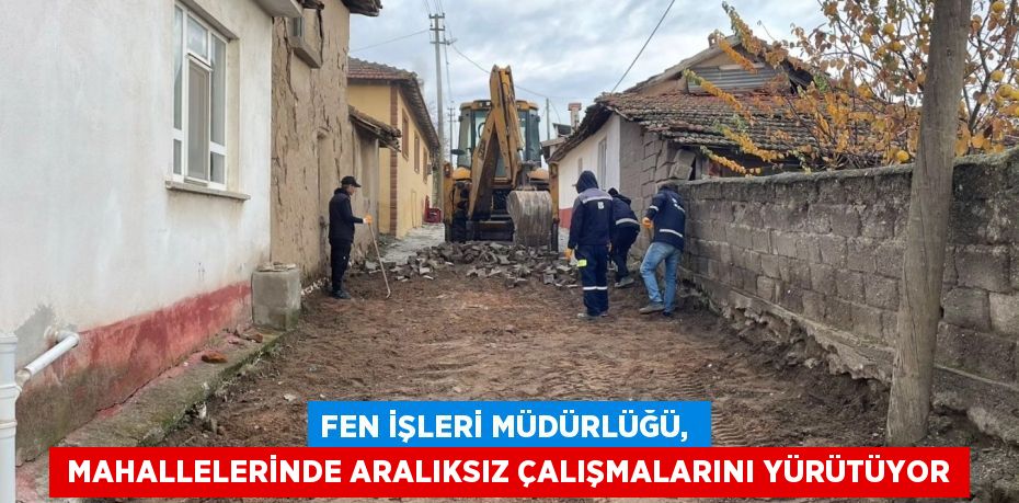 FEN İŞLERİ MÜDÜRLÜĞÜ,   MAHALLELERİNDE ARALIKSIZ ÇALIŞMALARINI YÜRÜTÜYOR