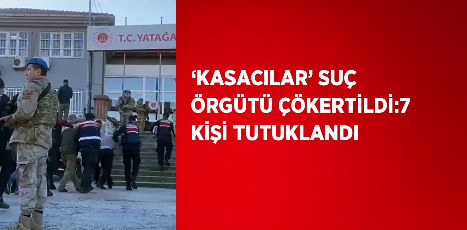 ‘KASACILAR’ SUÇ ÖRGÜTÜ ÇÖKERTİLDİ:7 KİŞİ TUTUKLANDI