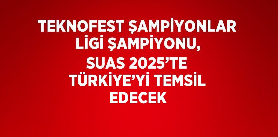 TEKNOFEST ŞAMPİYONLAR LİGİ ŞAMPİYONU, SUAS 2025’TE TÜRKİYE’Yİ TEMSİL EDECEK