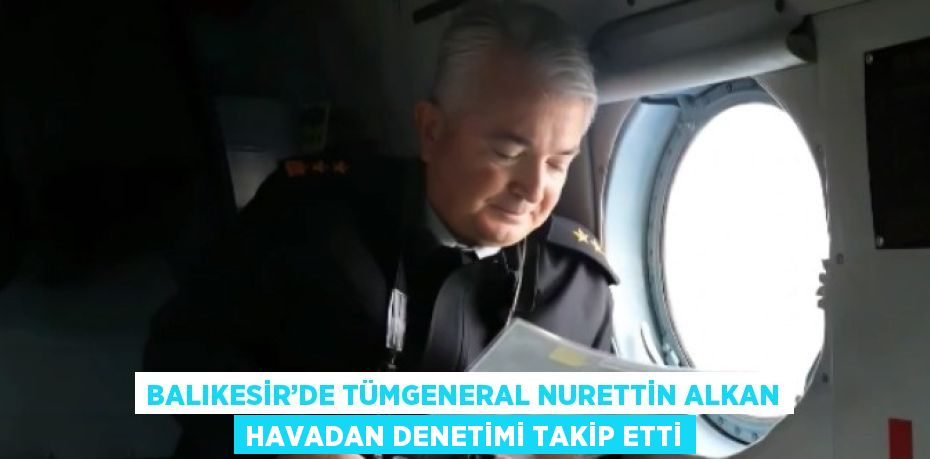 BALIKESİR’DE TÜMGENERAL NURETTİN ALKAN HAVADAN DENETİMİ TAKİP ETTİ