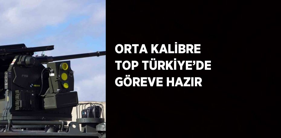 ORTA KALİBRE TOP TÜRKİYE’DE GÖREVE HAZIR