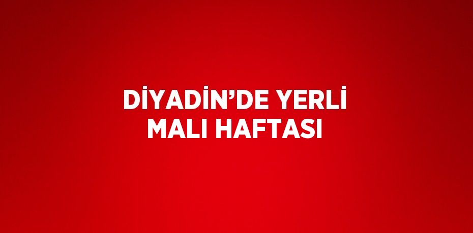 DİYADİN’DE YERLİ MALI HAFTASI