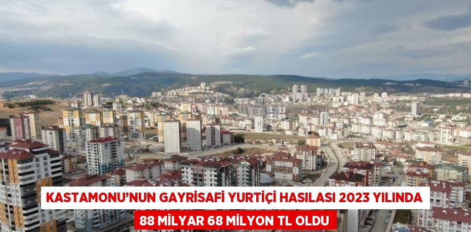 KASTAMONU’NUN GAYRİSAFİ YURTİÇİ HASILASI 2023 YILINDA 88 MİLYAR 68 MİLYON TL OLDU