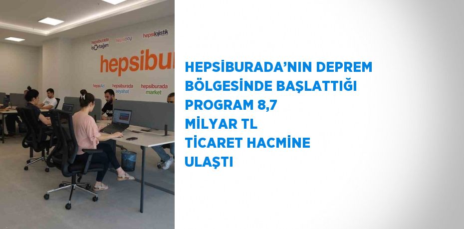 HEPSİBURADA’NIN DEPREM BÖLGESİNDE BAŞLATTIĞI PROGRAM 8,7 MİLYAR TL TİCARET HACMİNE ULAŞTI