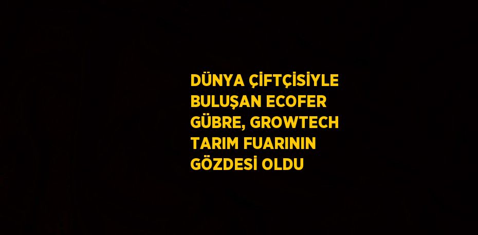 DÜNYA ÇİFTÇİSİYLE BULUŞAN ECOFER GÜBRE, GROWTECH TARIM FUARININ GÖZDESİ OLDU