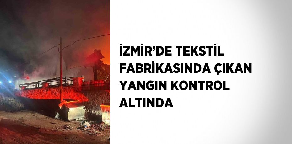 İZMİR’DE TEKSTİL FABRİKASINDA ÇIKAN YANGIN KONTROL ALTINDA