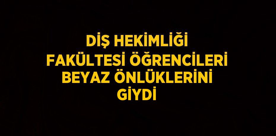 DİŞ HEKİMLİĞİ FAKÜLTESİ ÖĞRENCİLERİ BEYAZ ÖNLÜKLERİNİ GİYDİ