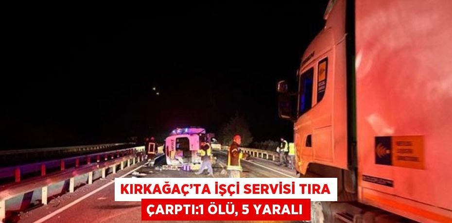 KIRKAĞAÇ’TA İŞÇİ SERVİSİ TIRA ÇARPTI:1 ÖLÜ, 5 YARALI