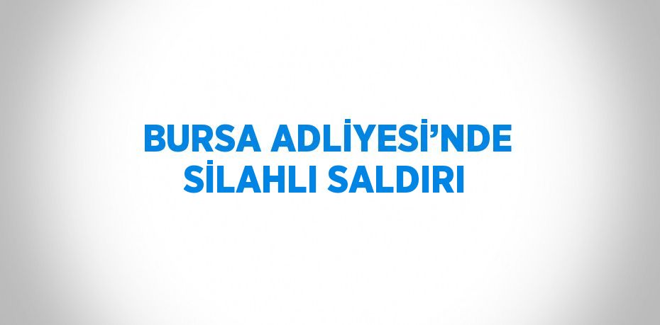 BURSA ADLİYESİ’NDE SİLAHLI SALDIRI