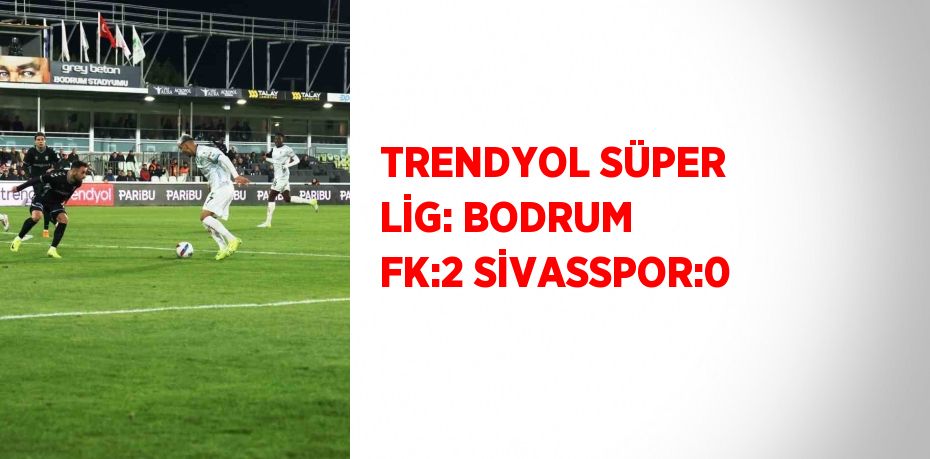 TRENDYOL SÜPER LİG: BODRUM FK:2 SİVASSPOR:0