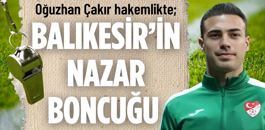 Oğuzhan Çakır hakemlikte; BALIKESİR’İN NAZAR BONCUĞU