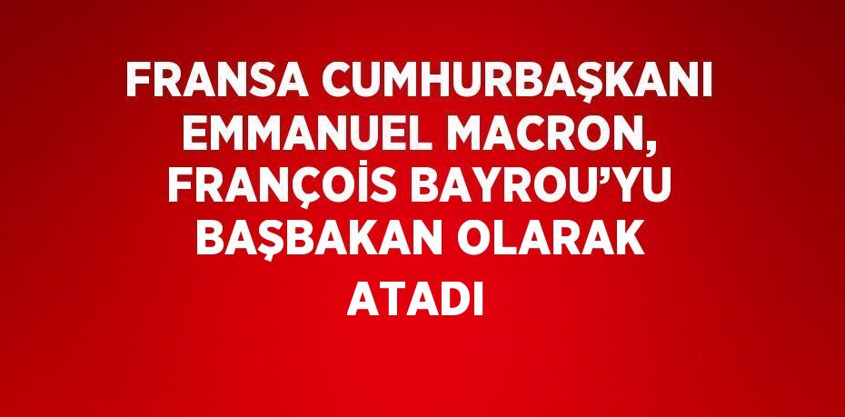 FRANSA CUMHURBAŞKANI EMMANUEL MACRON, FRANÇOİS BAYROU’YU BAŞBAKAN OLARAK ATADI