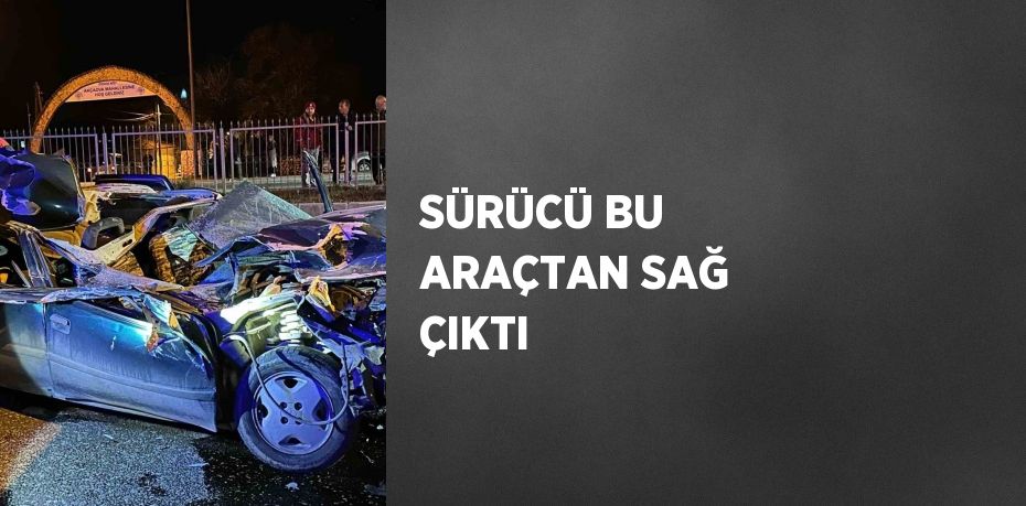 SÜRÜCÜ BU ARAÇTAN SAĞ ÇIKTI