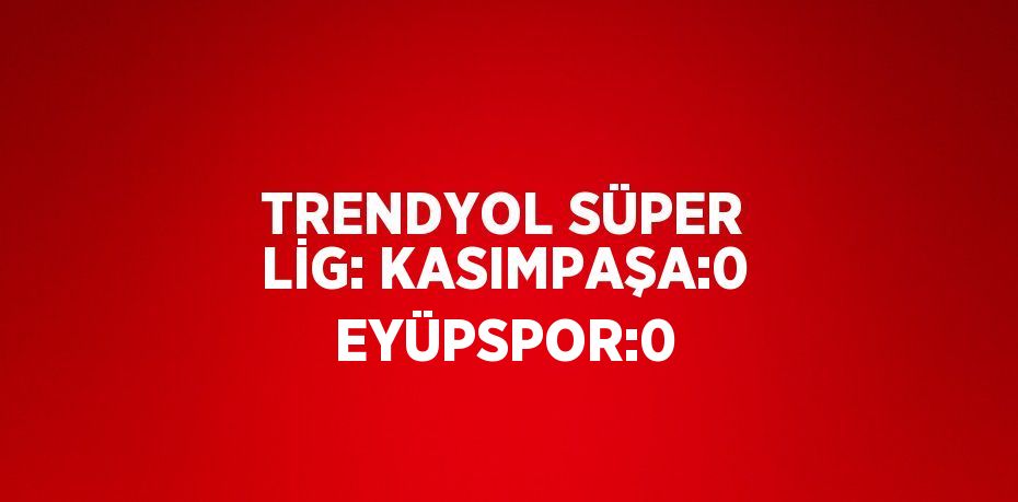 TRENDYOL SÜPER LİG: KASIMPAŞA:0 EYÜPSPOR:0