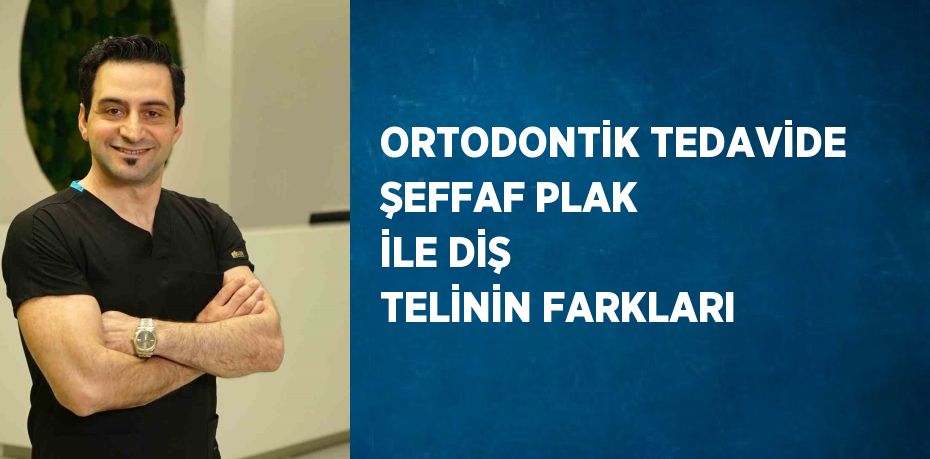 ORTODONTİK TEDAVİDE ŞEFFAF PLAK İLE DİŞ TELİNİN FARKLARI