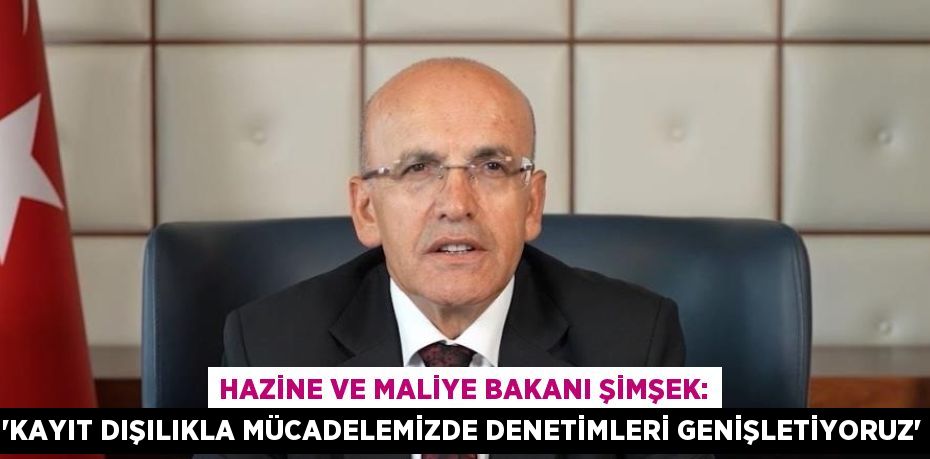 HAZİNE VE MALİYE BAKANI ŞİMŞEK: 'KAYIT DIŞILIKLA MÜCADELEMİZDE DENETİMLERİ GENİŞLETİYORUZ'