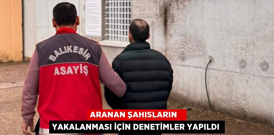 ARANAN ŞAHISLARIN   YAKALANMASI İÇİN DENETİMLER YAPILDI