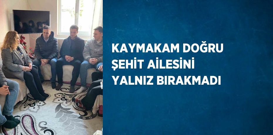 KAYMAKAM DOĞRU ŞEHİT AİLESİNİ YALNIZ BIRAKMADI