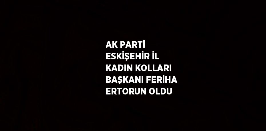 AK PARTİ ESKİŞEHİR İL KADIN KOLLARI BAŞKANI FERİHA ERTORUN OLDU