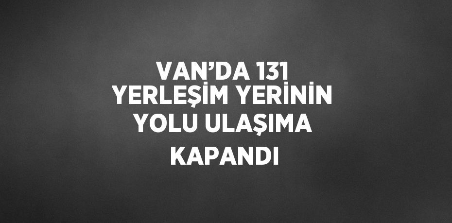 VAN’DA 131 YERLEŞİM YERİNİN YOLU ULAŞIMA KAPANDI