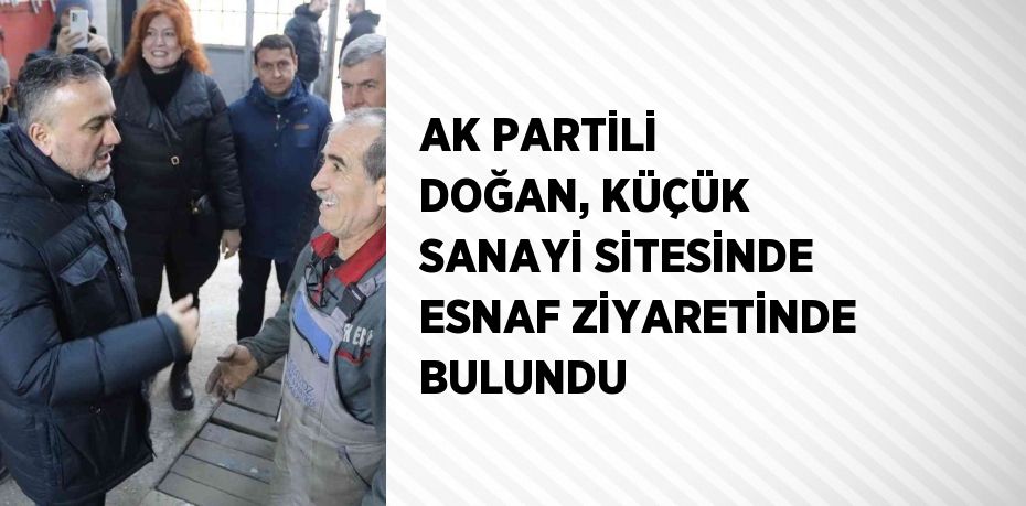 AK PARTİLİ DOĞAN, KÜÇÜK SANAYİ SİTESİNDE ESNAF ZİYARETİNDE BULUNDU