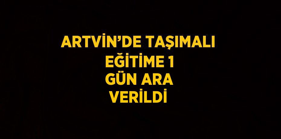 ARTVİN’DE TAŞIMALI EĞİTİME 1 GÜN ARA VERİLDİ