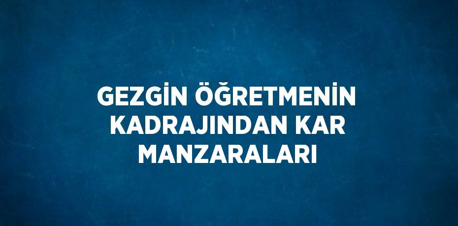 GEZGİN ÖĞRETMENİN KADRAJINDAN KAR MANZARALARI