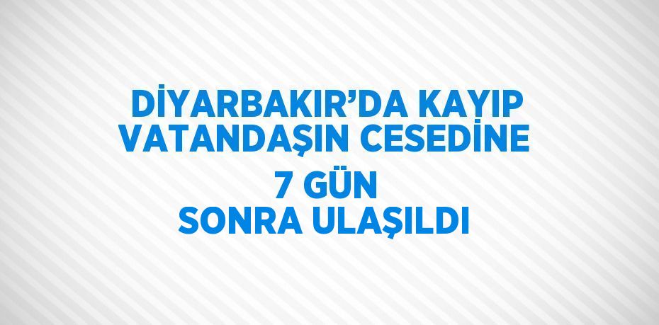 DİYARBAKIR’DA KAYIP VATANDAŞIN CESEDİNE 7 GÜN SONRA ULAŞILDI