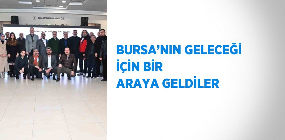 BURSA’NIN GELECEĞİ İÇİN BİR ARAYA GELDİLER