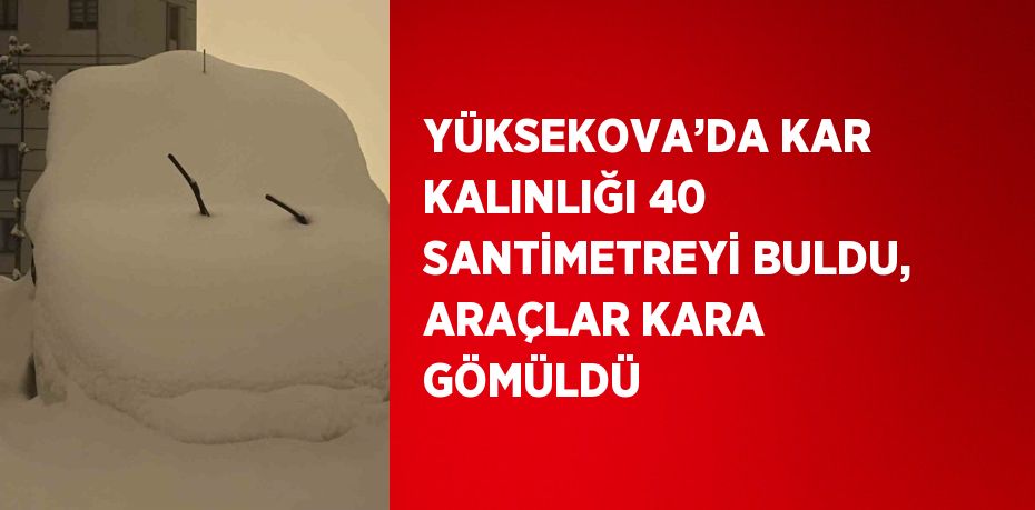 YÜKSEKOVA’DA KAR KALINLIĞI 40 SANTİMETREYİ BULDU, ARAÇLAR KARA GÖMÜLDÜ