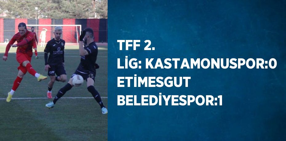 TFF 2. LİG: KASTAMONUSPOR:0 ETİMESGUT BELEDİYESPOR:1