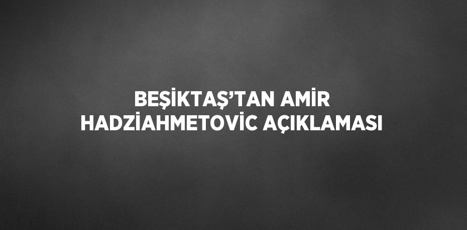 BEŞİKTAŞ’TAN AMİR HADZİAHMETOVİC AÇIKLAMASI