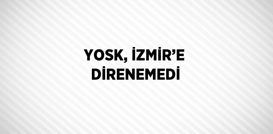 YOSK, İZMİR’E DİRENEMEDİ