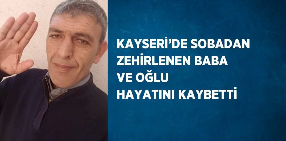 KAYSERİ’DE SOBADAN ZEHİRLENEN BABA VE OĞLU HAYATINI KAYBETTİ