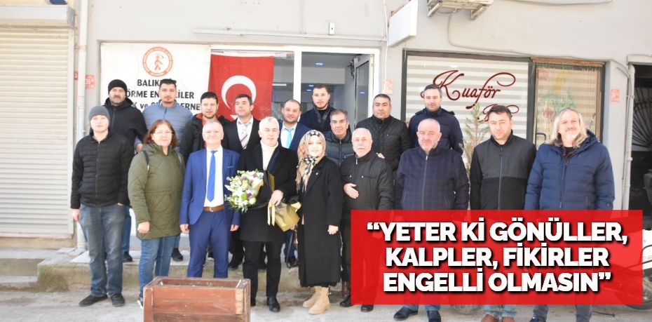 “YETER Kİ GÖNÜLLER, KALPLER,  FİKİRLER ENGELLİ OLMASIN”