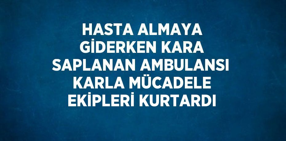 HASTA ALMAYA GİDERKEN KARA SAPLANAN AMBULANSI KARLA MÜCADELE EKİPLERİ KURTARDI