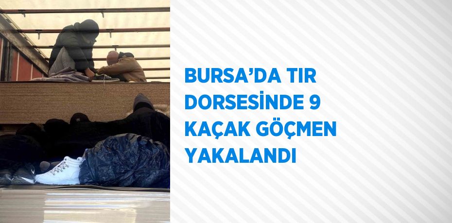 BURSA’DA TIR DORSESİNDE 9 KAÇAK GÖÇMEN YAKALANDI