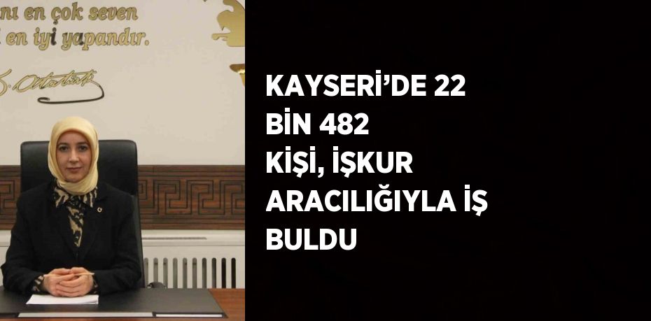 KAYSERİ’DE 22 BİN 482 KİŞİ, İŞKUR ARACILIĞIYLA İŞ BULDU